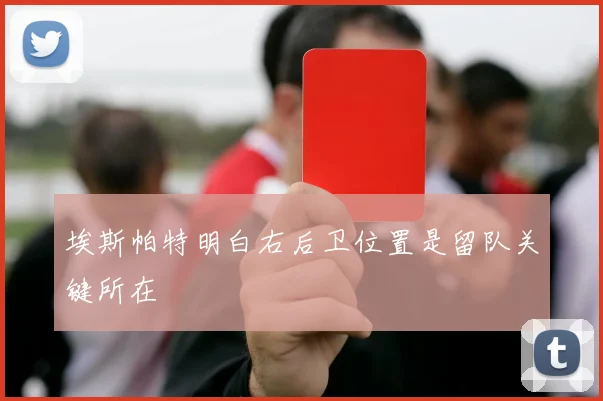 埃斯帕特明白右后卫位置是留队关键所在