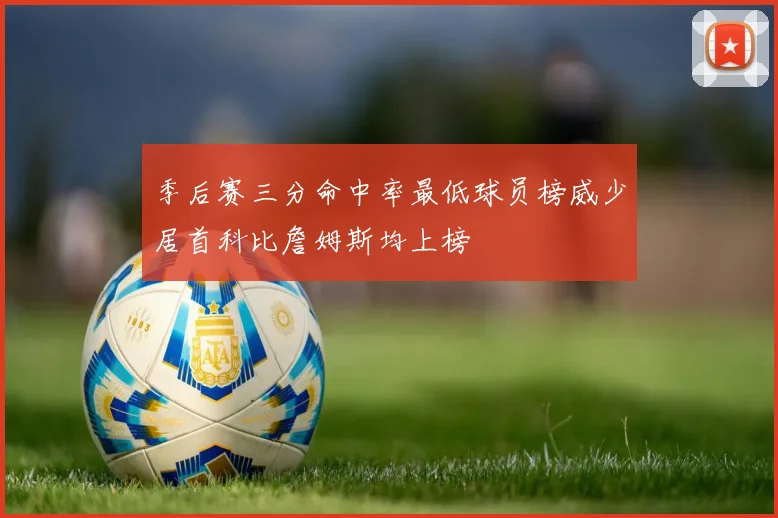 季后赛三分命中率最低球员榜威少居首科比詹姆斯均上榜