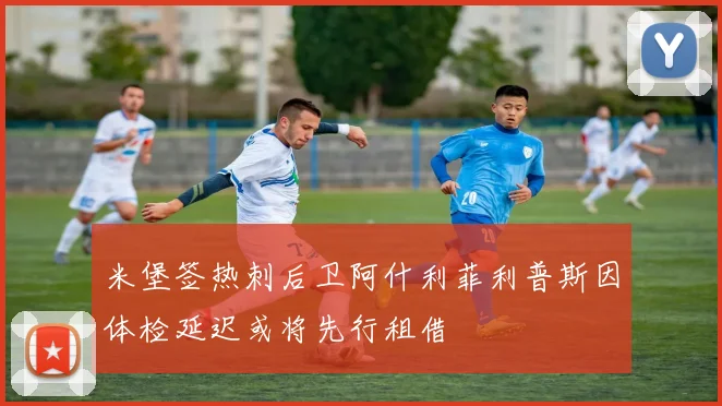 米堡签热刺后卫阿什利菲利普斯因体检延迟或将先行租借