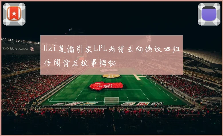 Uzi复播引发LPL老将去向热议回归传闻背后故事揭秘