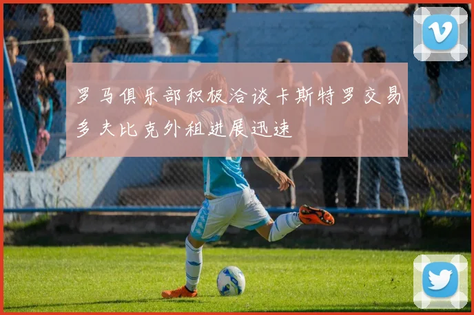 罗马俱乐部积极洽谈卡斯特罗交易多夫比克外租进展迅速