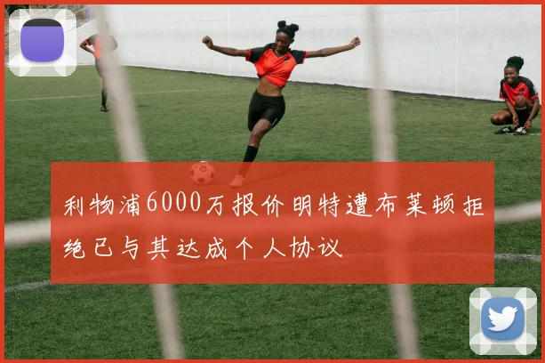 利物浦6000万报价明特遭布莱顿拒绝已与其达成个人协议