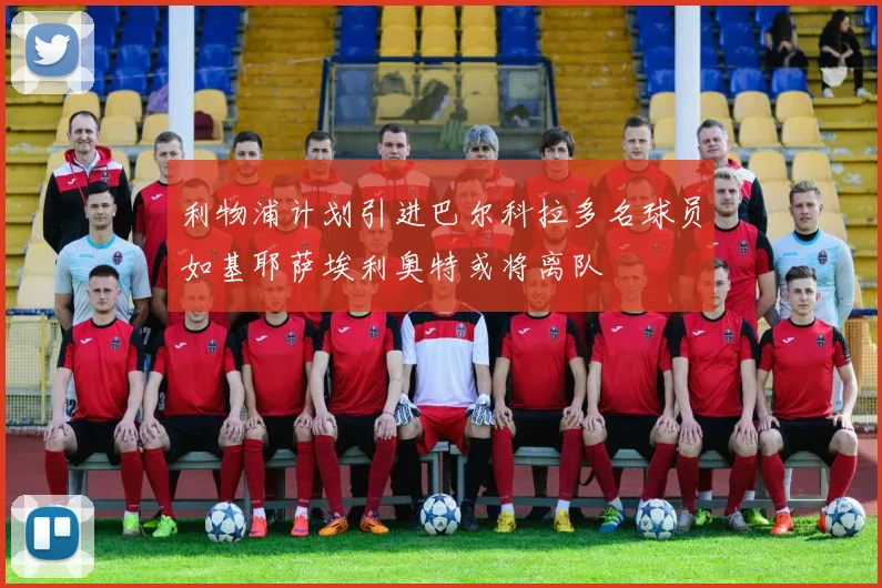 利物浦计划引进巴尔科拉多名球员如基耶萨埃利奥特或将离队