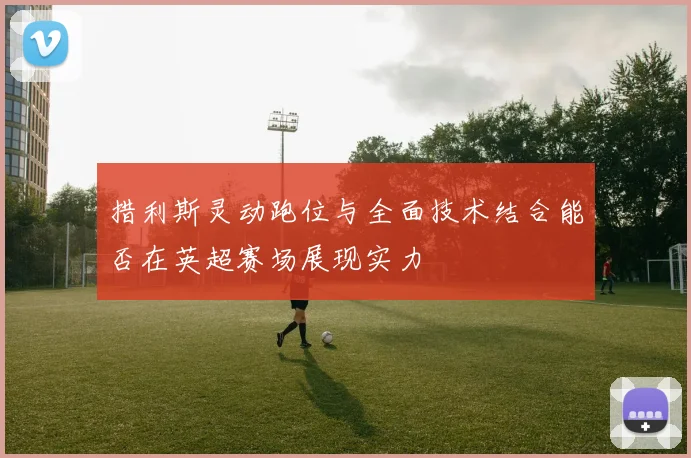 措利斯灵动跑位与全面技术结合能否在英超赛场展现实力