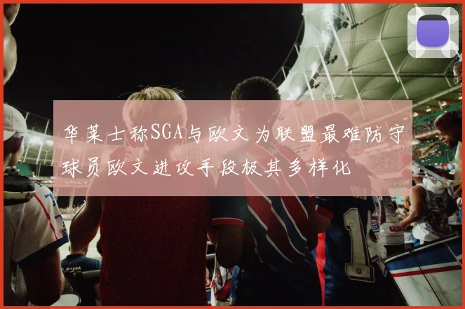 华莱士称SGA与欧文为联盟最难防守球员欧文进攻手段极其多样化