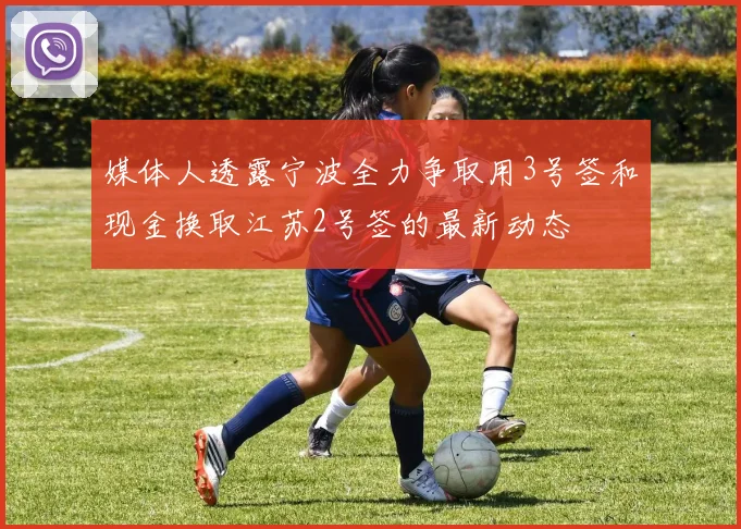 媒体人透露宁波全力争取用3号签和现金换取江苏2号签的最新动态