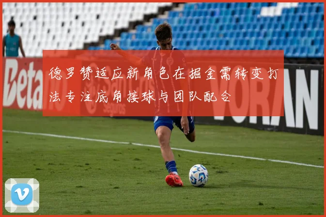 德罗赞适应新角色在掘金需转变打法专注底角接球与团队配合