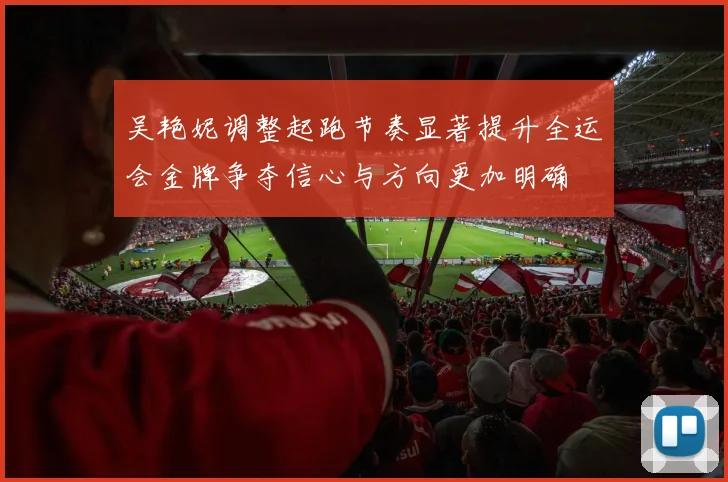 吴艳妮调整起跑节奏显著提升全运会金牌争夺信心与方向更加明确