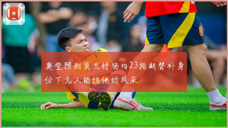 奥登预测莫兰特场均23抢断替补身份下无人能挡他的风采